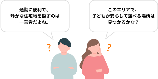 「このエリアで、子どもが安心して遊べる場所は見つかるかな？」「通勤に便利で、静かな住宅地を探すのは一苦労だよね。」