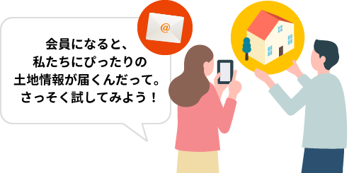 会員になると、私たちにぴったりの土地情報が届くんだって。さっそく試してみよう！